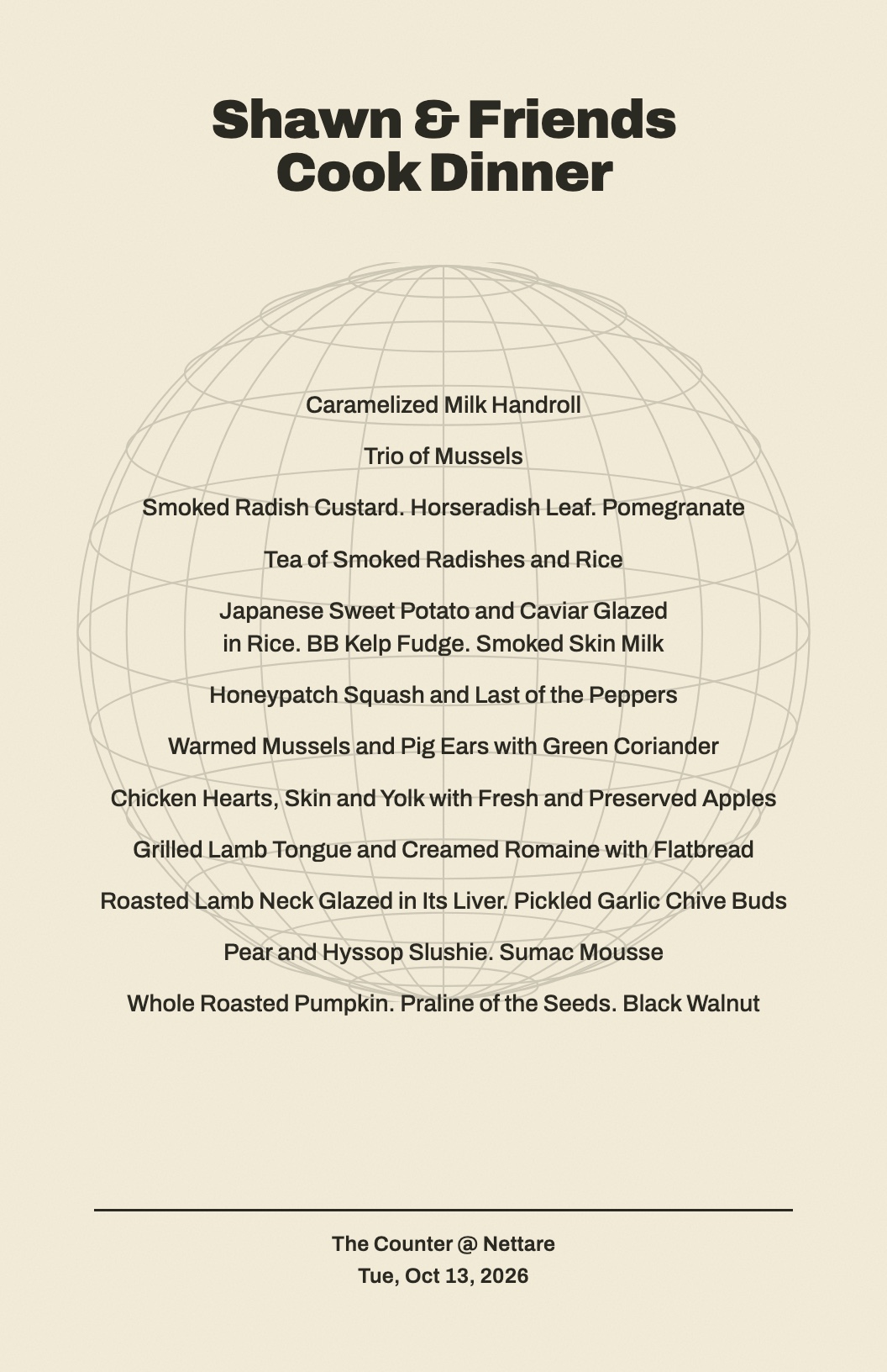 The October 13 menu: caramelized milk handroll, trio of mussels, smoked radish custard with horseradish leaf and pomegranate, tea of smoked radishes and rice, Japanese sweet potato and caviar glazed in rice, honeypatch squash and last of the peppers, warmed mussels and pig ears with green coriander, chicken hearts, skin and yolk with apples, grilled lamb tongue and creamed romaine with flatbread, roasted lamb neck glazed in its liver, pear and hyssop slushie with sumac mousse, whole roasted pumpkin with praline of the seeds and black walnut.